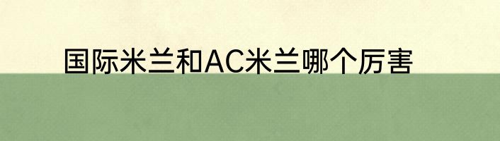 国际米兰和AC米兰哪个厉害