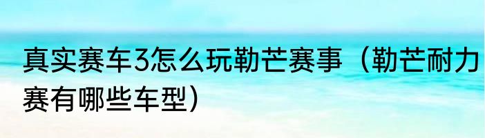 真实赛车3怎么玩勒芒赛事（勒芒耐力赛有哪些车型）