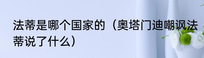 法蒂是哪个国家的（奥塔门迪嘲讽法蒂说了什么）