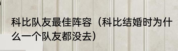 科比队友最佳阵容（科比结婚时为什么一个队友都没去）