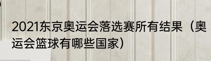 2021东京奥运会落选赛所有结果（奥运会篮球有哪些国家）