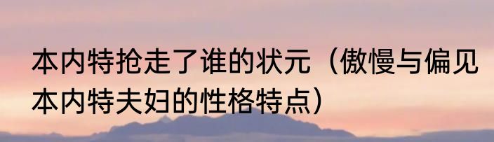 本内特抢走了谁的状元（傲慢与偏见本内特夫妇的性格特点）