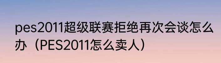 pes2011超级联赛拒绝再次会谈怎么办（PES2011怎么卖人）