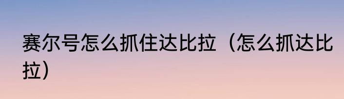 赛尔号怎么抓住达比拉（怎么抓达比拉）