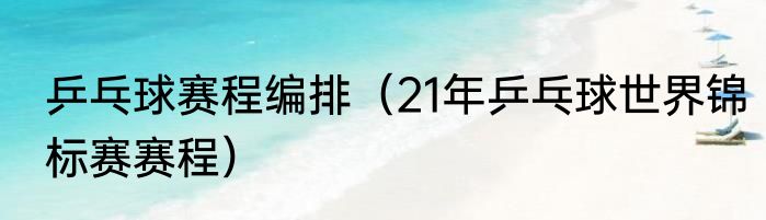 乒乓球赛程编排（21年乒乓球世界锦标赛赛程）