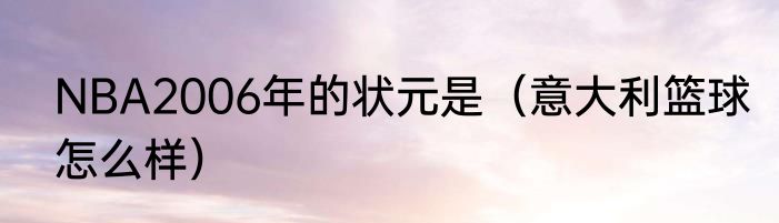NBA2006年的状元是（意大利篮球怎么样）