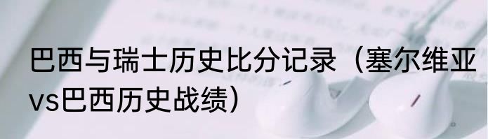 巴西与瑞士历史比分记录（塞尔维亚vs巴西历史战绩）