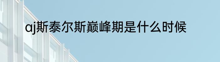 aj斯泰尔斯巅峰期是什么时候