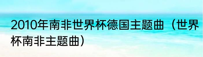2010年南非世界杯德国主题曲（世界杯南非主题曲）