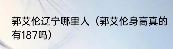 郭艾伦辽宁哪里人（郭艾伦身高真的有187吗）