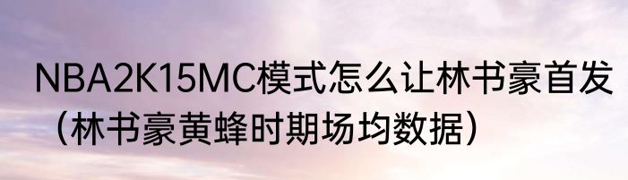 NBA2K15MC模式怎么让林书豪首发（林书豪黄蜂时期场均数据）