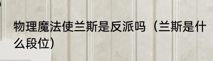 物理魔法使兰斯是反派吗（兰斯是什么段位）