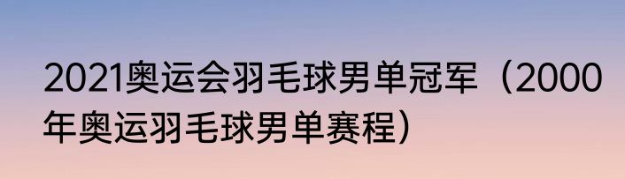 2021奥运会羽毛球男单冠军（2000年奥运羽毛球男单赛程）