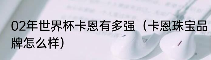 02年世界杯卡恩有多强（卡恩珠宝品牌怎么样）