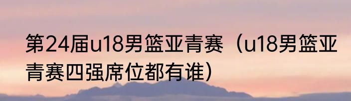 第24届u18男篮亚青赛（u18男篮亚青赛四强席位都有谁）