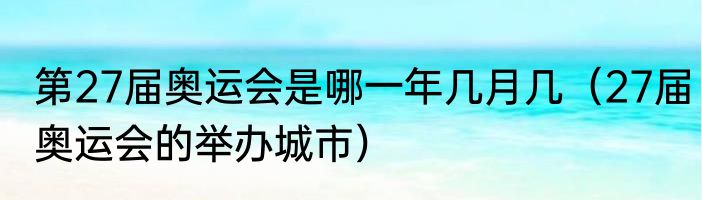 第27届奥运会是哪一年几月几（27届奥运会的举办城市）