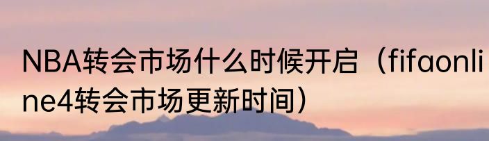 NBA转会市场什么时候开启（fifaonline4转会市场更新时间）