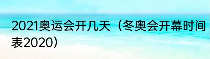 2021奥运会开几天（冬奥会开幕时间表2020）