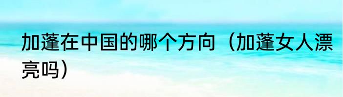 加蓬在中国的哪个方向（加蓬女人漂亮吗）