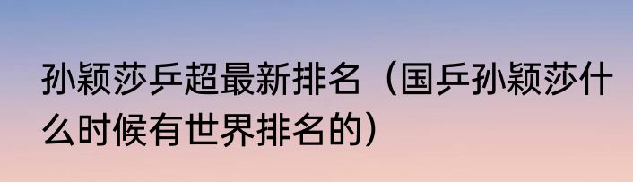 孙颖莎乒超最新排名（国乒孙颖莎什么时候有世界排名的）