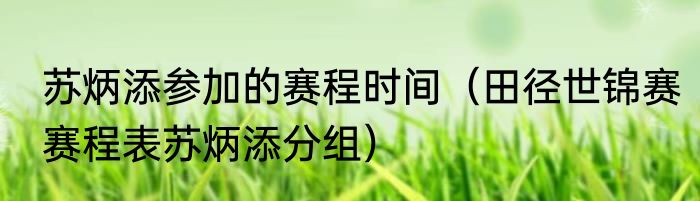 苏炳添参加的赛程时间（田径世锦赛赛程表苏炳添分组）