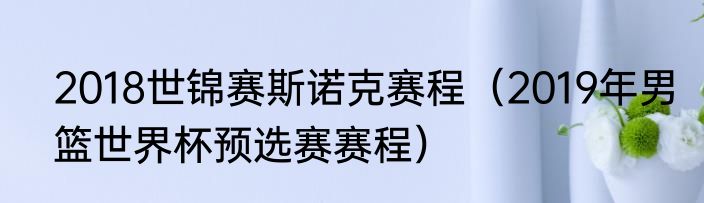 2018世锦赛斯诺克赛程（2019年男篮世界杯预选赛赛程）