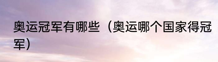 奥运冠军有哪些（奥运哪个国家得冠军）