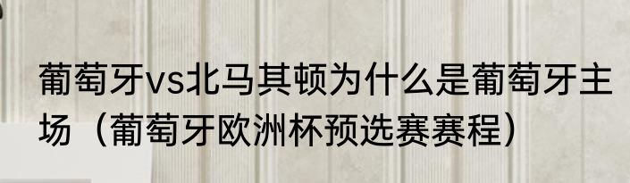 葡萄牙vs北马其顿为什么是葡萄牙主场（葡萄牙欧洲杯预选赛赛程）
