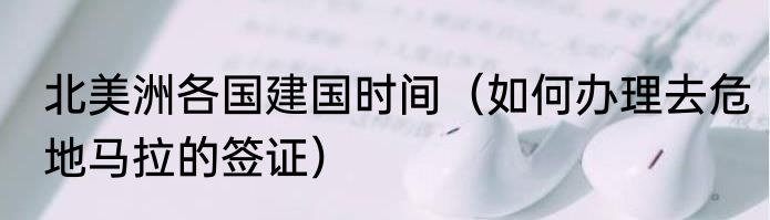 北美洲各国建国时间（如何办理去危地马拉的签证）