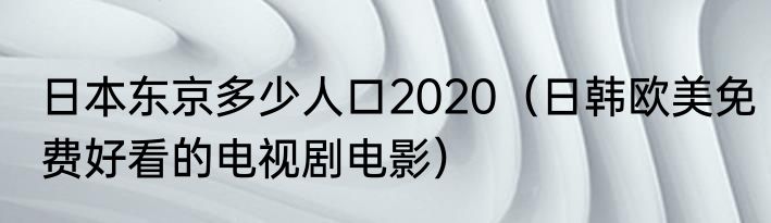 日本东京多少人口2020（日韩欧美免费好看的电视剧电影）