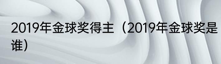 2019年金球奖得主（2019年金球奖是谁）
