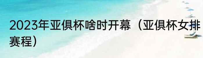 2023年亚俱杯啥时开幕（亚俱杯女排赛程）