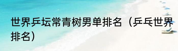 世界乒坛常青树男单排名（乒乓世界排名）