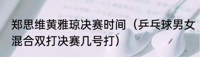 郑思维黄雅琼决赛时间（乒乓球男女混合双打决赛几号打）