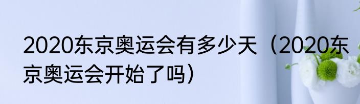 2020东京奥运会有多少天（2020东京奥运会开始了吗）
