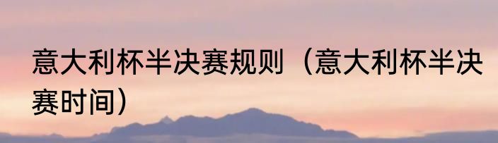 意大利杯半决赛规则（意大利杯半决赛时间）