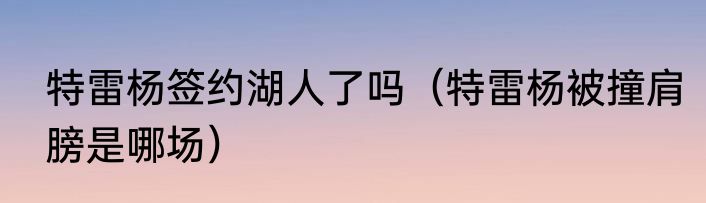 特雷杨签约湖人了吗（特雷杨被撞肩膀是哪场）