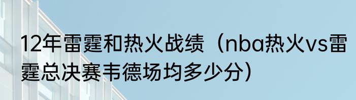 12年雷霆和热火战绩（nba热火vs雷霆总决赛韦德场均多少分）