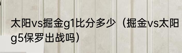 太阳vs掘金g1比分多少（掘金vs太阳g5保罗出战吗）