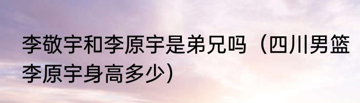 李敬宇和李原宇是弟兄吗（四川男篮李原宇身高多少）