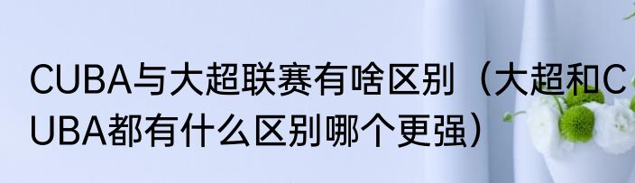 CUBA与大超联赛有啥区别（大超和CUBA都有什么区别哪个更强）