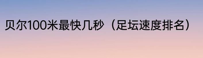 贝尔100米最快几秒（足坛速度排名）