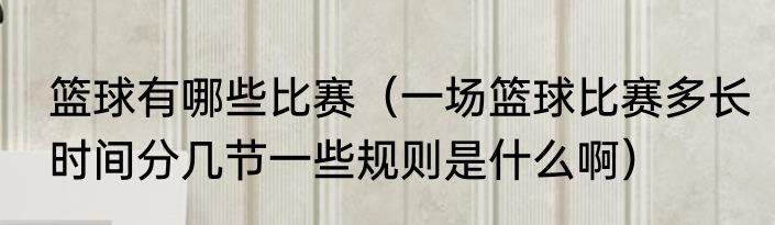 篮球有哪些比赛（一场篮球比赛多长时间分几节一些规则是什么啊）