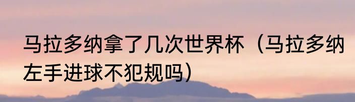 马拉多纳拿了几次世界杯（马拉多纳左手进球不犯规吗）