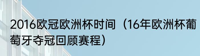 2016欧冠欧洲杯时间（16年欧洲杯葡萄牙夺冠回顾赛程）