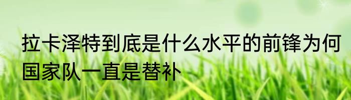 拉卡泽特到底是什么水平的前锋为何国家队一直是替补