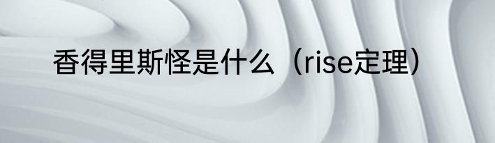 香得里斯怪是什么（rise定理）