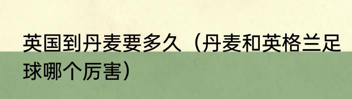 英国到丹麦要多久（丹麦和英格兰足球哪个厉害）