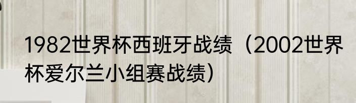 1982世界杯西班牙战绩（2002世界杯爱尔兰小组赛战绩）
