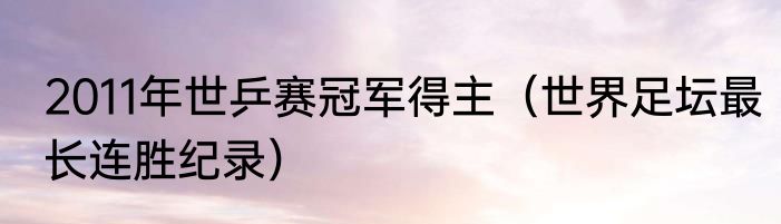 2011年世乒赛冠军得主（世界足坛最长连胜纪录）